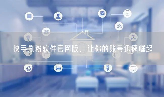 快手刷粉软件官网版，让你的账号迅速崛起