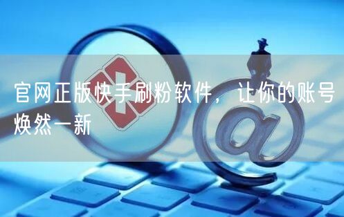 官网正版快手刷粉软件，让你的账号焕然一新