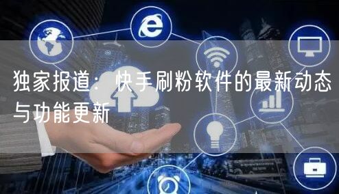 独家报道：快手刷粉软件的最新动态与功能更新