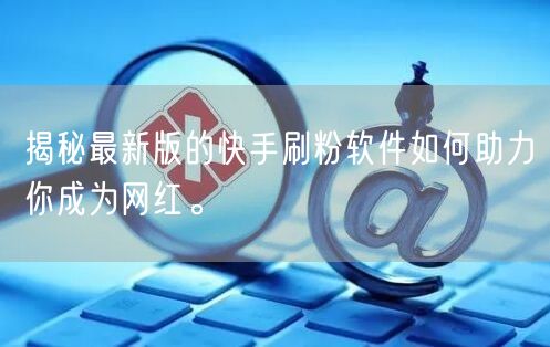 揭秘最新版的快手刷粉软件如何助力你成为网红。