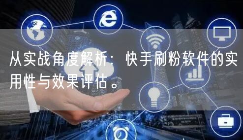 从实战角度解析：快手刷粉软件的实用性与效果评估。