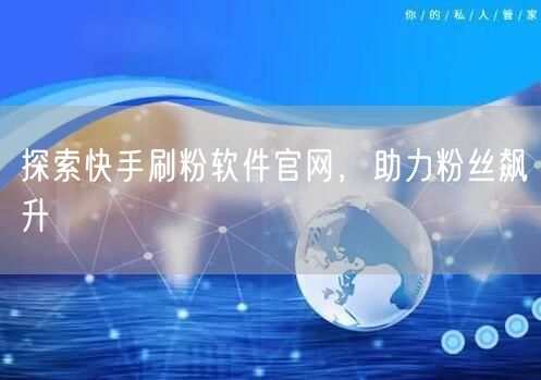 探索快手刷粉软件官网，助力粉丝飙升