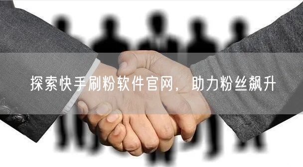 探索快手刷粉软件官网，助力粉丝飙升