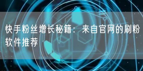 快手粉丝增长秘籍：来自官网的刷粉软件推荐