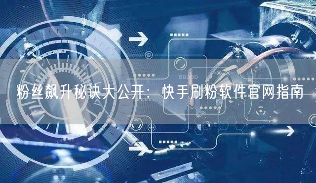粉丝飙升秘诀大公开：快手刷粉软件官网指南
