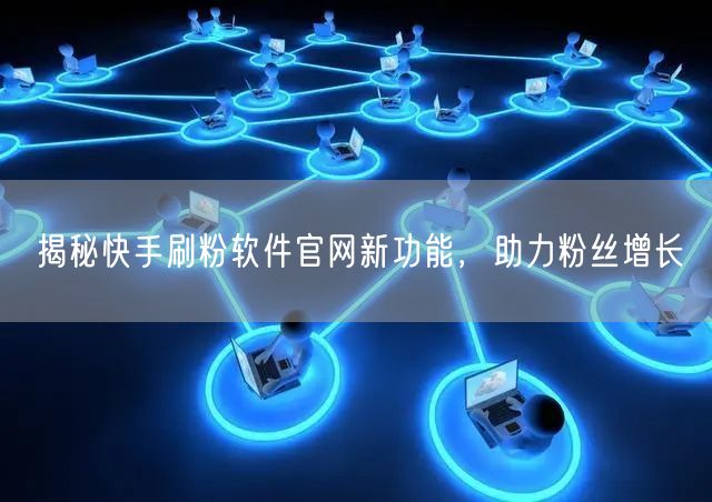 揭秘快手刷粉软件官网新功能，助力粉丝增长