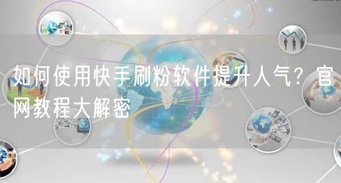 如何使用快手刷粉软件提升人气？官网教程大解密