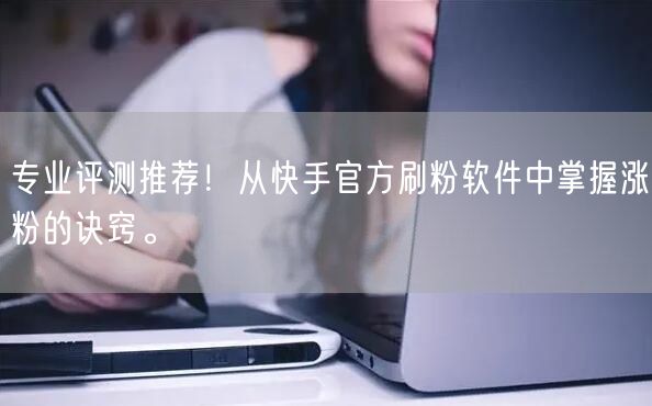 专业评测推荐！从快手官方刷粉软件中掌握涨粉的诀窍。