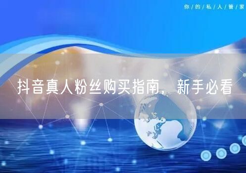 抖音真人粉丝购买指南，新手必看