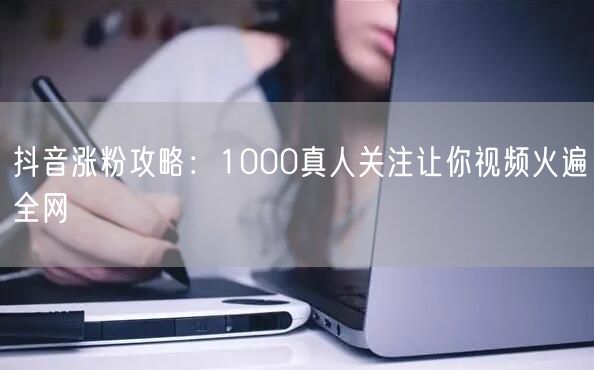 抖音涨粉攻略：1000真人关注让你视频火遍全网