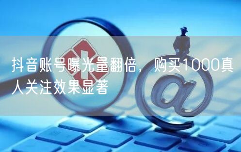 抖音账号曝光量翻倍，购买1000真人关注效果显著