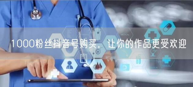 1000粉丝抖音号购买，让你的作品更受欢迎