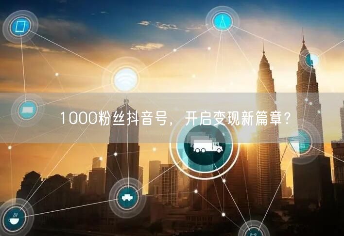 1000粉丝抖音号，开启变现新篇章？
