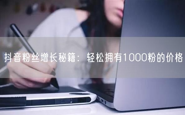 抖音粉丝增长秘籍：轻松拥有1000粉的价格