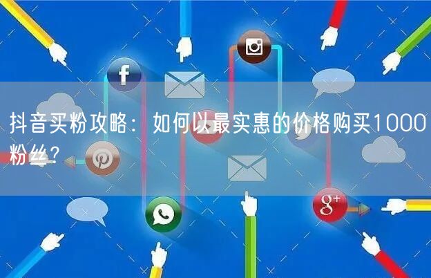 抖音买粉攻略：如何以最实惠的价格购买1000粉丝？