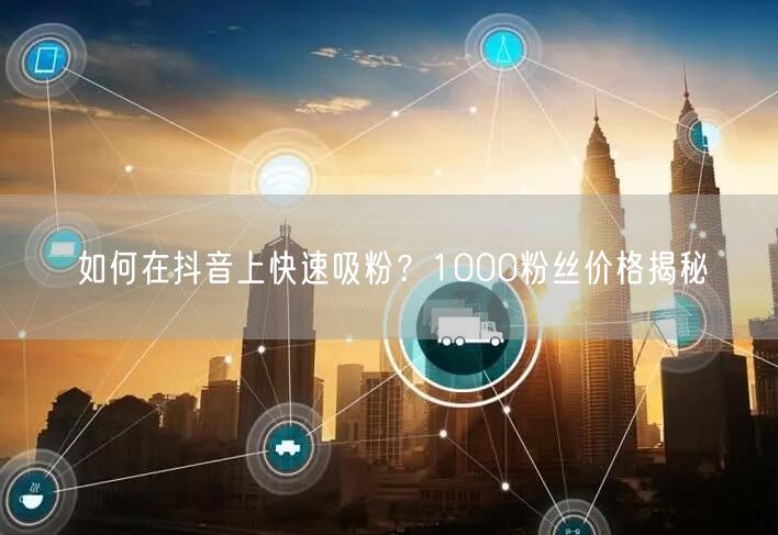 如何在抖音上快速吸粉？1000粉丝价格揭秘