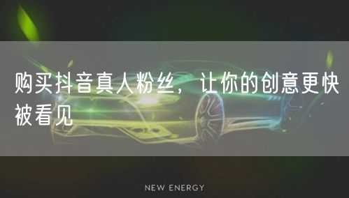 购买抖音真人粉丝，让你的创意更快被看见