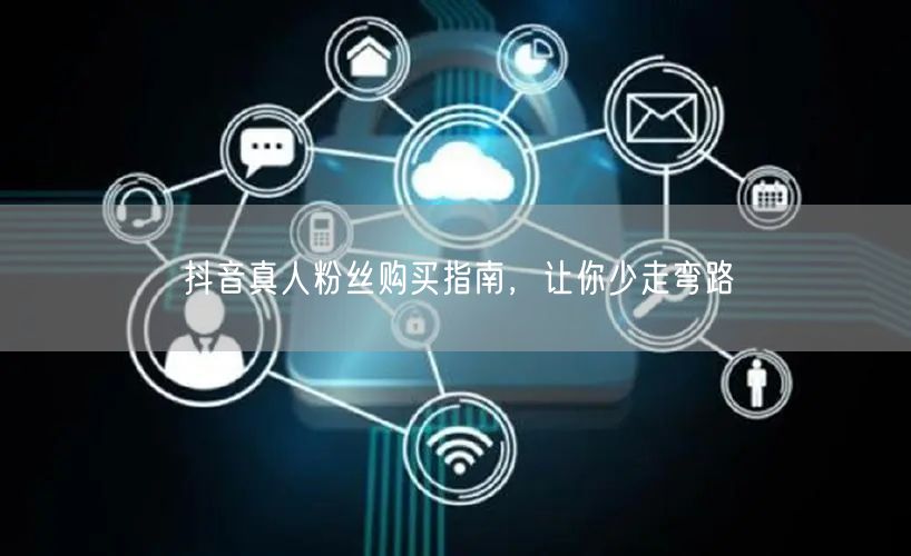 抖音真人粉丝购买指南，让你少走弯路
