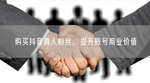 购买抖音真人粉丝，提升账号商业价值