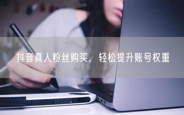 抖音真人粉丝购买，轻松提升账号权重