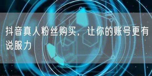 抖音真人粉丝购买，让你的账号更有说服力