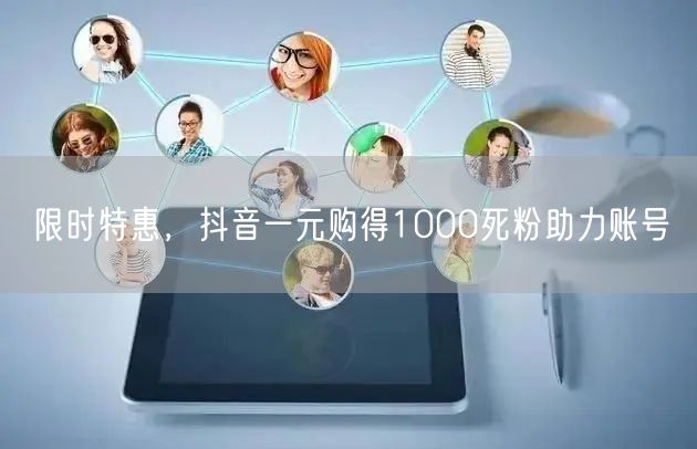 限时特惠，抖音一元购得1000死粉助力账号