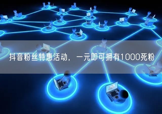 抖音粉丝特惠活动，一元即可拥有1000死粉