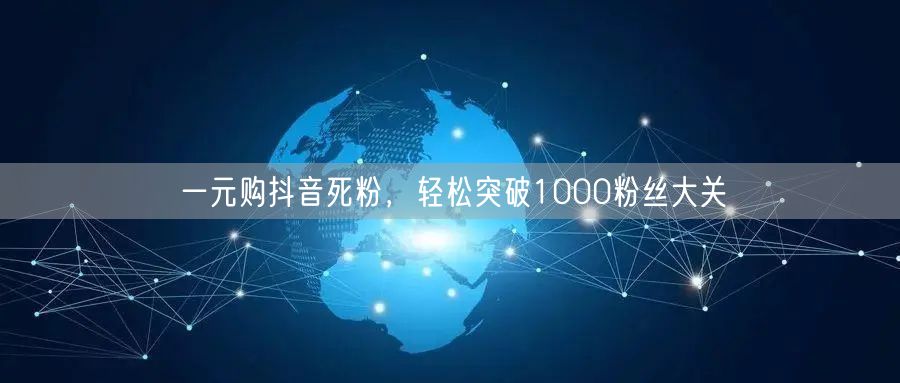 一元购抖音死粉，轻松突破1000粉丝大关