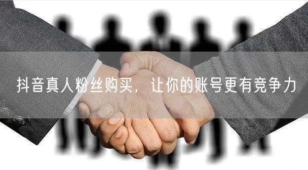 抖音真人粉丝购买，让你的账号更有竞争力