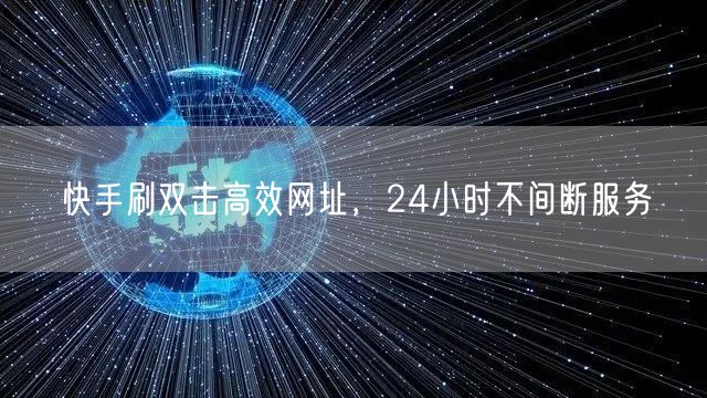 快手刷双击高效网址，24小时不间断服务