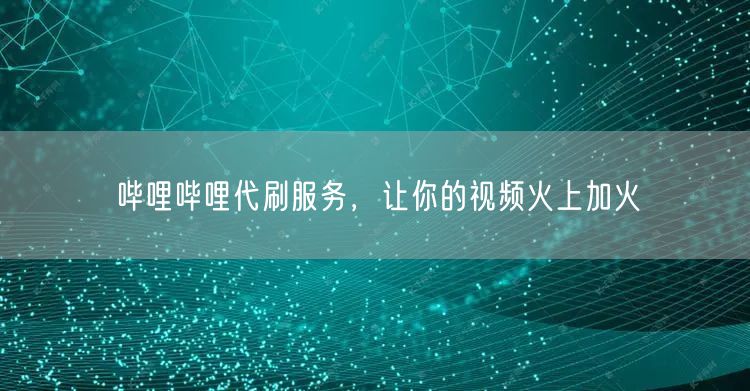 哔哩哔哩代刷服务，让你的视频火上加火