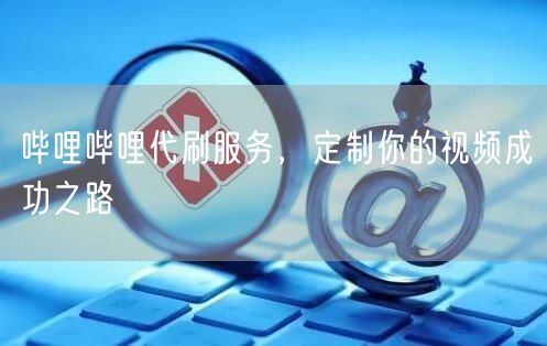 哔哩哔哩代刷服务，定制你的视频成功之路