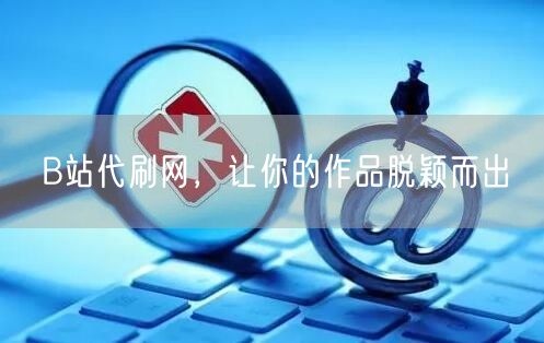 B站代刷网，让你的作品脱颖而出
