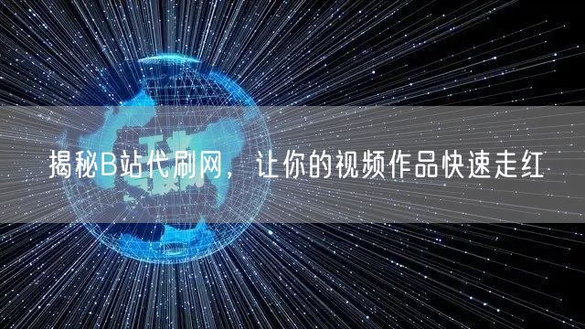 揭秘B站代刷网，让你的视频作品快速走红