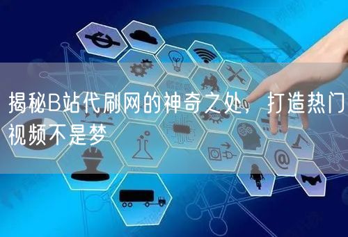 揭秘B站代刷网的神奇之处，打造热门视频不是梦