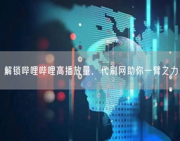 解锁哔哩哔哩高播放量，代刷网助你一臂之力
