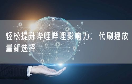 轻松提升哔哩哔哩影响力，代刷播放量新选择