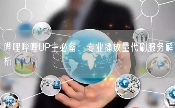 哔哩哔哩UP主必备：专业播放量代刷服务解析