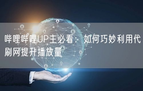 哔哩哔哩UP主必看：如何巧妙利用代刷网提升播放量