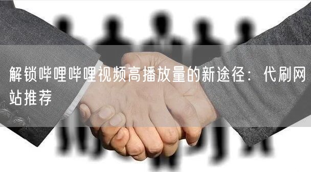 解锁哔哩哔哩视频高播放量的新途径：代刷网站推荐
