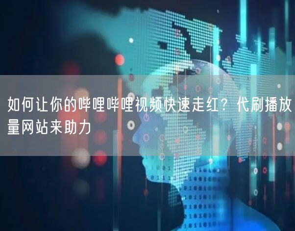 如何让你的哔哩哔哩视频快速走红？代刷播放量网站来助力