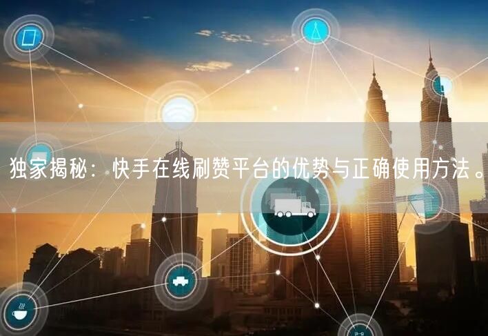 独家揭秘：快手在线刷赞平台的优势与正确使用方法。