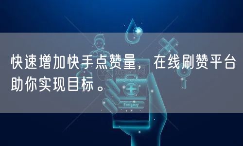 快速增加快手点赞量，在线刷赞平台助你实现目标。