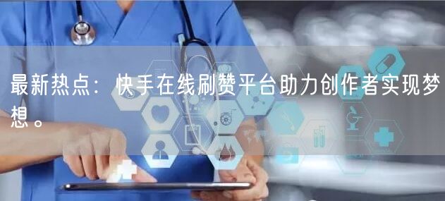 最新热点：快手在线刷赞平台助力创作者实现梦想。