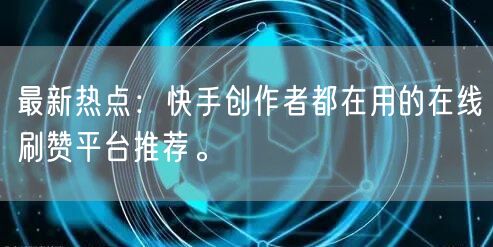 最新热点：快手创作者都在用的在线刷赞平台推荐。