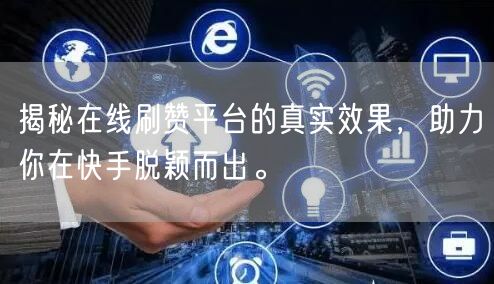 揭秘在线刷赞平台的真实效果，助力你在快手脱颖而出。
