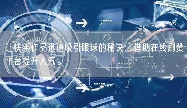 让快手作品迅速吸引眼球的秘诀：借助在线刷赞平台提升人气。