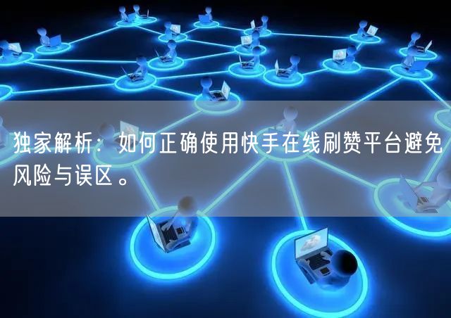 独家解析：如何正确使用快手在线刷赞平台避免风险与误区。