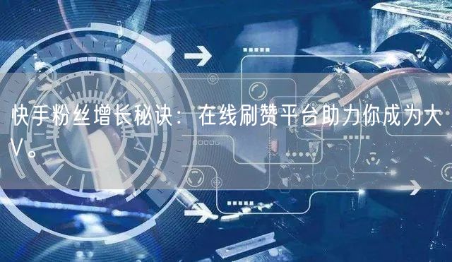 快手粉丝增长秘诀：在线刷赞平台助力你成为大V。