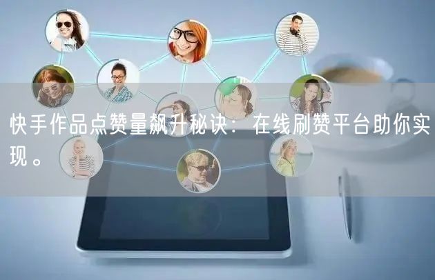 快手作品点赞量飙升秘诀：在线刷赞平台助你实现。